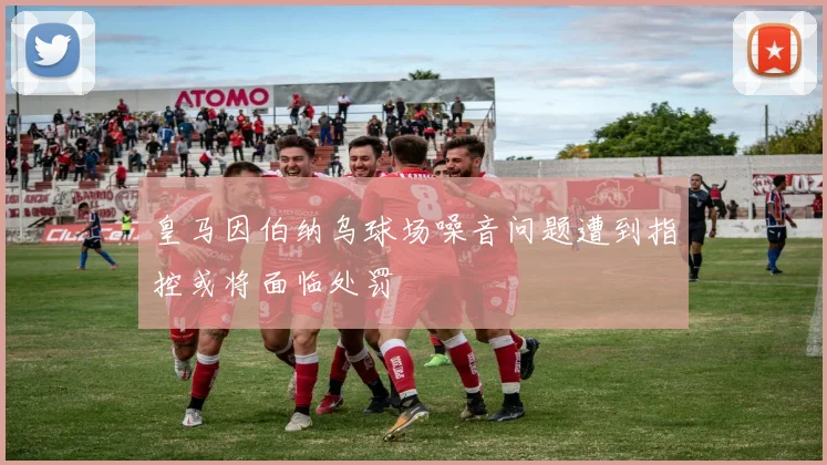 皇马因伯纳乌球场噪音问题遭到指控或将面临处罚