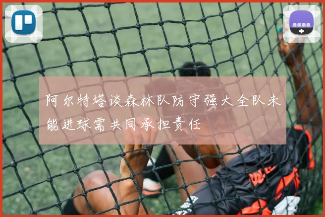 阿尔特塔谈森林队防守强大全队未能进球需共同承担责任