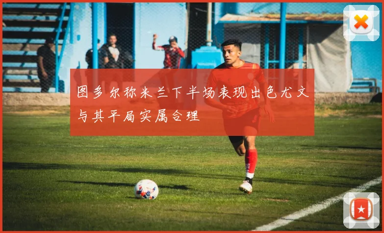图多尔称米兰下半场表现出色尤文与其平局实属合理