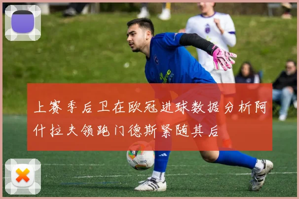 上赛季后卫在欧冠进球数据分析阿什拉夫领跑门德斯紧随其后