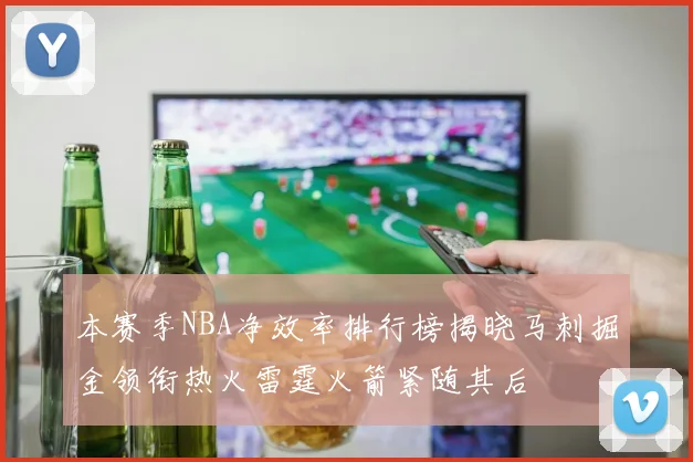 本赛季NBA净效率排行榜揭晓马刺掘金领衔热火雷霆火箭紧随其后