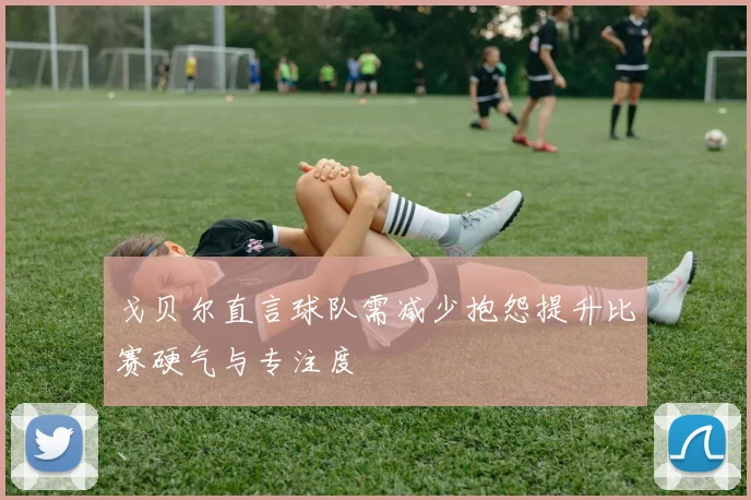 戈贝尔直言球队需减少抱怨提升比赛硬气与专注度