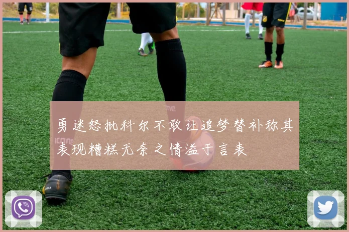 勇迷怒批科尔不敢让追梦替补称其表现糟糕无奈之情溢于言表