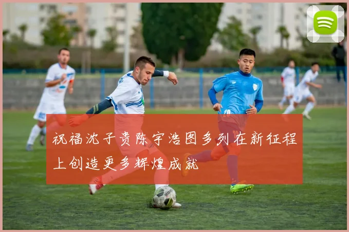 祝福沈子贵陈宇浩图多列在新征程上创造更多辉煌成就