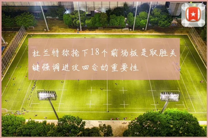 杜兰特称抢下18个前场板是取胜关键强调进攻回合的重要性