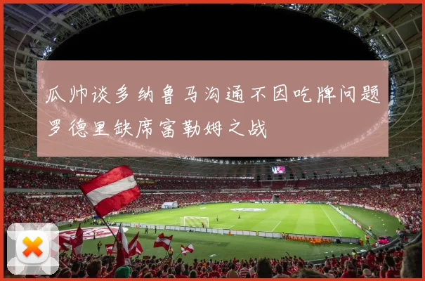瓜帅谈多纳鲁马沟通不因吃牌问题罗德里缺席富勒姆之战