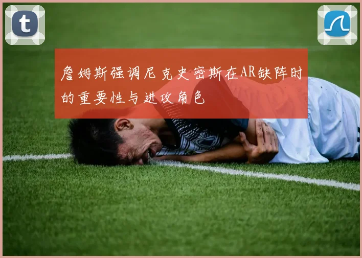詹姆斯强调尼克史密斯在AR缺阵时的重要性与进攻角色