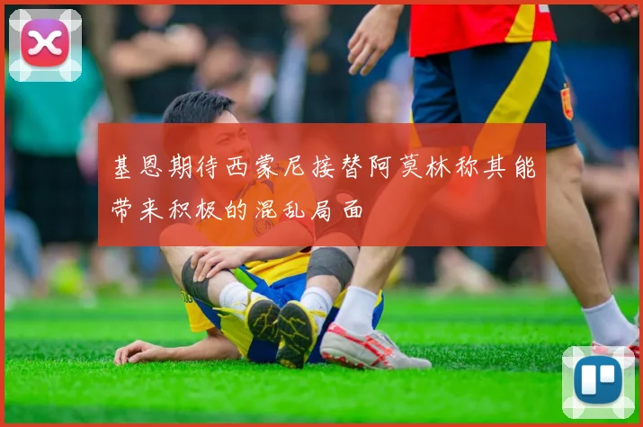 基恩期待西蒙尼接替阿莫林称其能带来积极的混乱局面