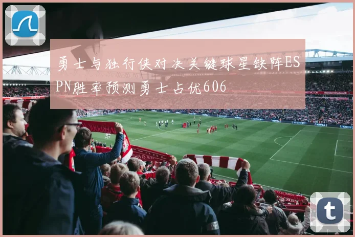 勇士与独行侠对决关键球星缺阵ESPN胜率预测勇士占优606