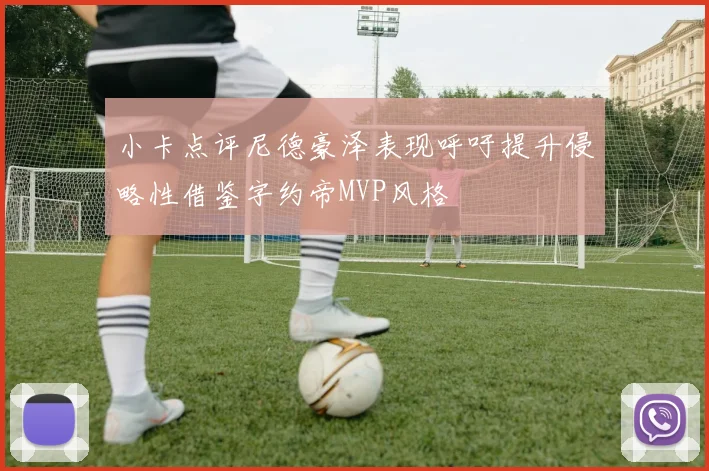 小卡点评尼德豪泽表现呼吁提升侵略性借鉴字约帝MVP风格