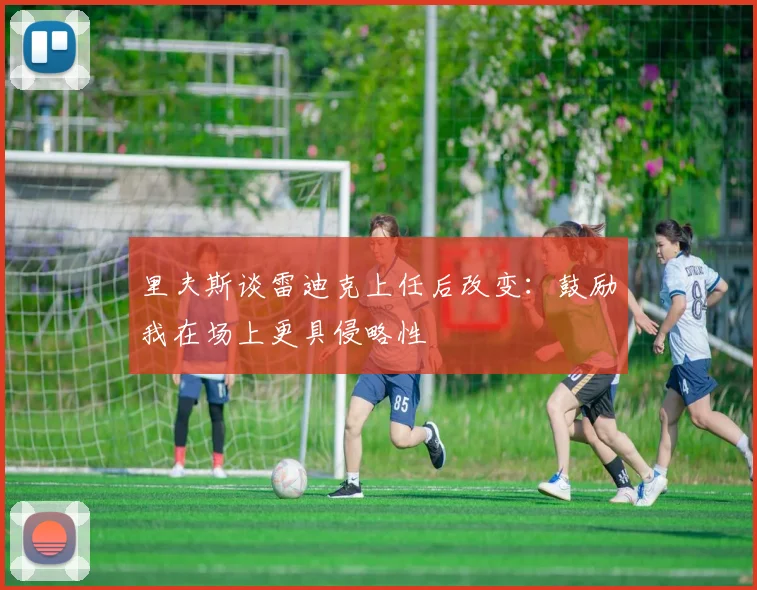 里夫斯谈雷迪克上任后改变：鼓励我在场上更具侵略性