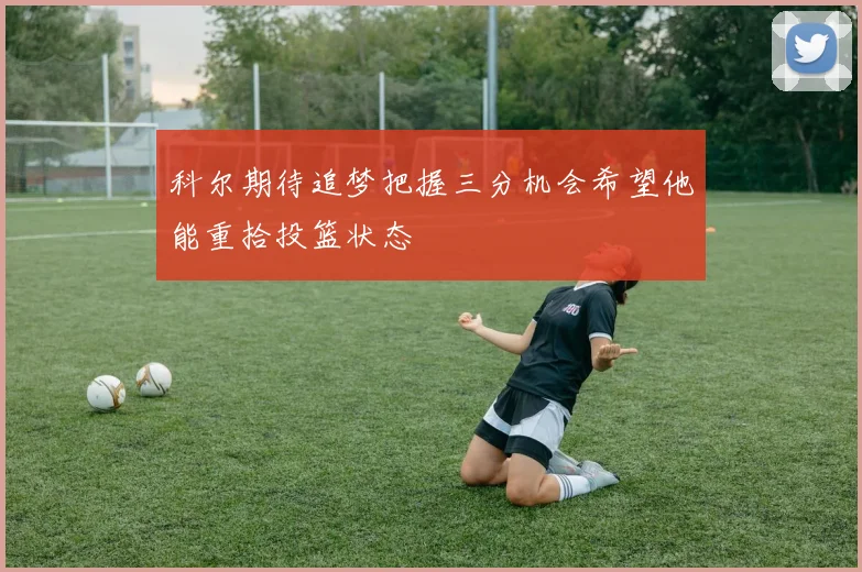 科尔期待追梦把握三分机会希望他能重拾投篮状态
