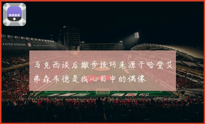 马克西谈后撤步技巧来源于哈登艾弗森韦德是我心目中的偶像