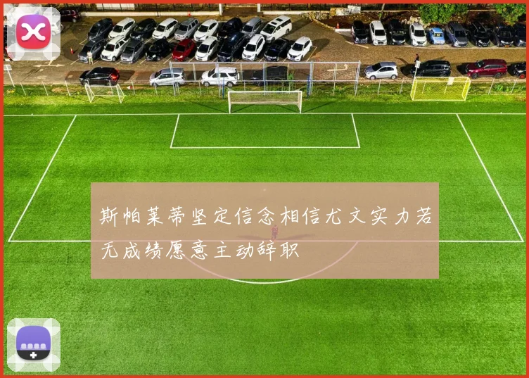 斯帕莱蒂坚定信念相信尤文实力若无成绩愿意主动辞职