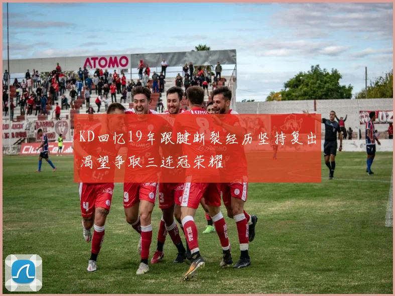 KD回忆19年跟腱断裂经历坚持复出渴望争取三连冠荣耀