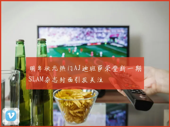 明年状元热门AJ迪班萨荣登新一期SLAM杂志封面引发关注