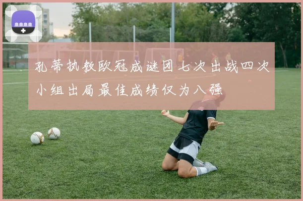 孔蒂执教欧冠成谜团七次出战四次小组出局最佳成绩仅为八强