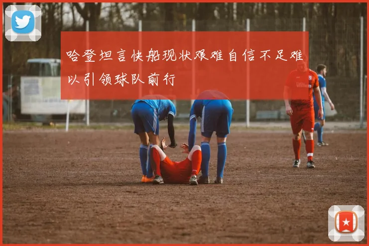 哈登坦言快船现状艰难自信不足难以引领球队前行