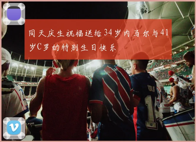 同天庆生祝福送给34岁内马尔与41岁C罗的特别生日快乐