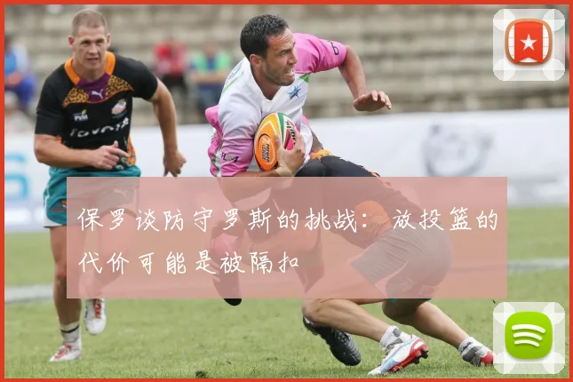 保罗谈防守罗斯的挑战：放投篮的代价可能是被隔扣