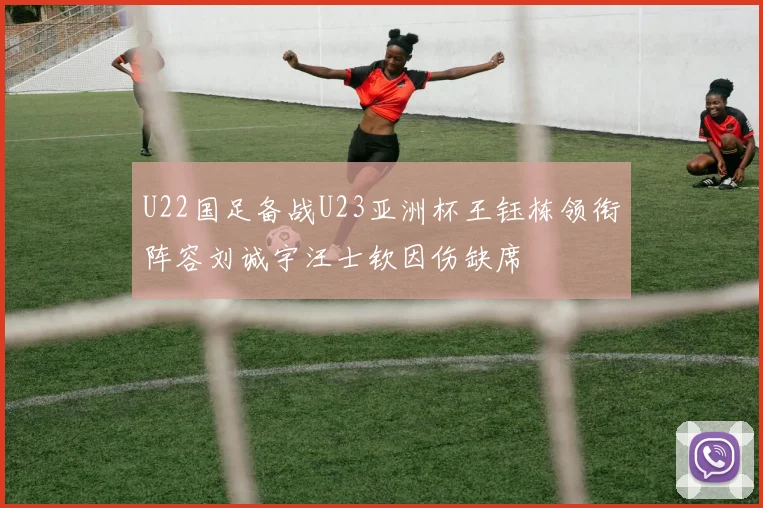 U22国足备战U23亚洲杯王钰栋领衔阵容刘诚宇汪士钦因伤缺席
