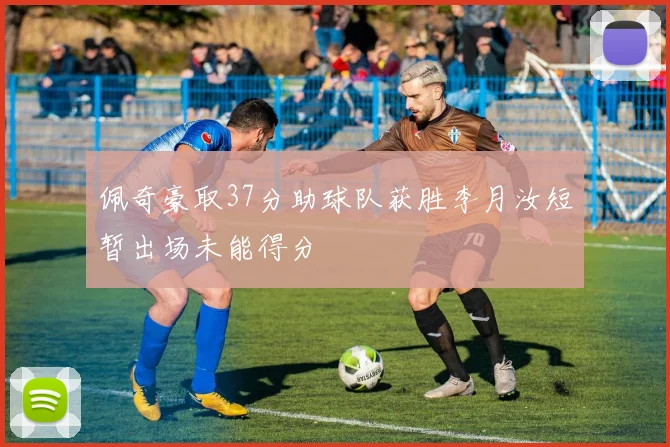 佩奇豪取37分助球队获胜李月汝短暂出场未能得分