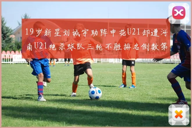 19岁新星刘诚宇助阵申花U21却遭河南U21绝杀球队三轮不胜排名倒数第二