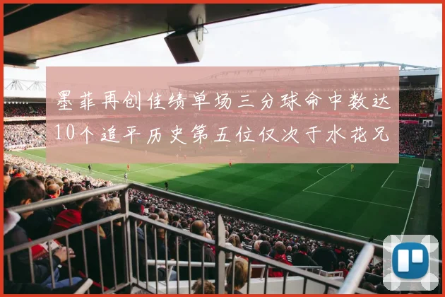 墨菲再创佳绩单场三分球命中数达10个追平历史第五位仅次于水花兄弟和利登