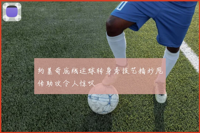 约基奇底线运球转身秀技艺精妙甩传助攻令人惊叹