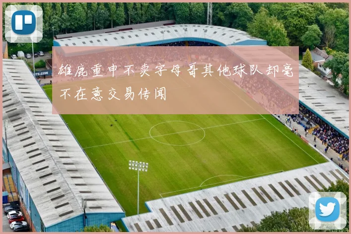 雄鹿重申不卖字母哥其他球队却毫不在意交易传闻