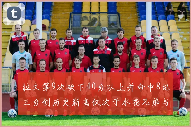 拉文第9次砍下40分以上并命中8记三分创历史新高仅次于水花兄弟与表演者