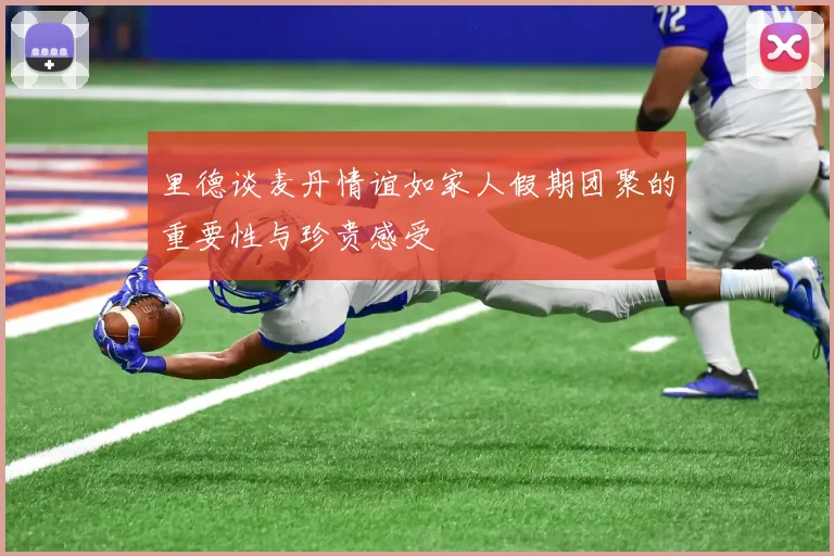 里德谈麦丹情谊如家人假期团聚的重要性与珍贵感受