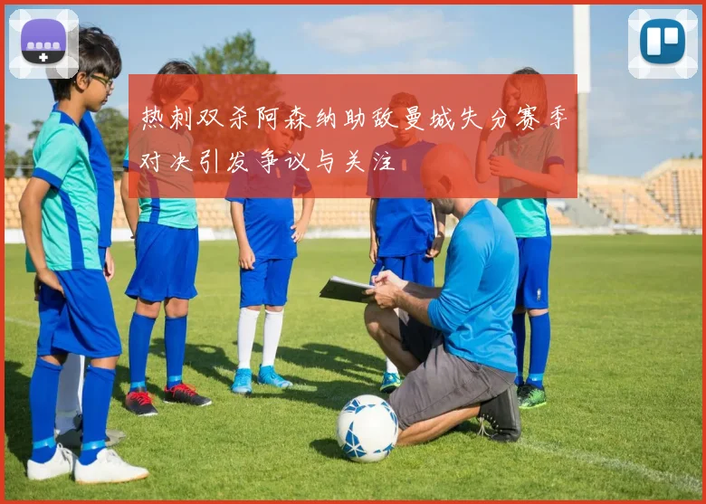 热刺双杀阿森纳助敌曼城失分赛季对决引发争议与关注
