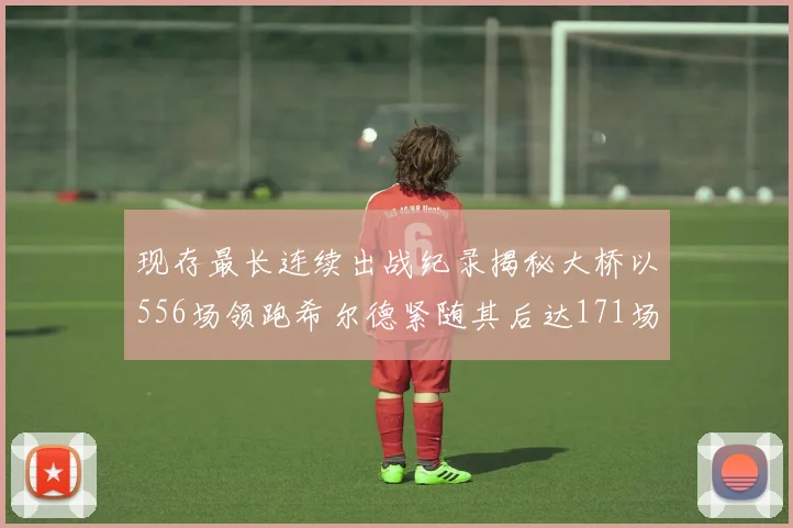 现存最长连续出战纪录揭秘大桥以556场领跑希尔德紧随其后达171场
