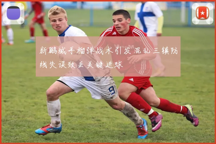 新鹏城手榴弹战术引发混乱三镇防线失误致丢关键进球