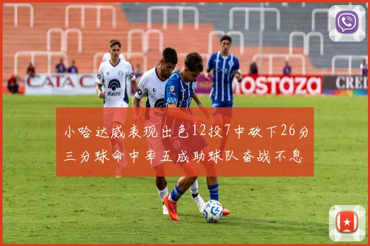 小哈达威表现出色12投7中砍下26分三分球命中率五成助球队奋战不息