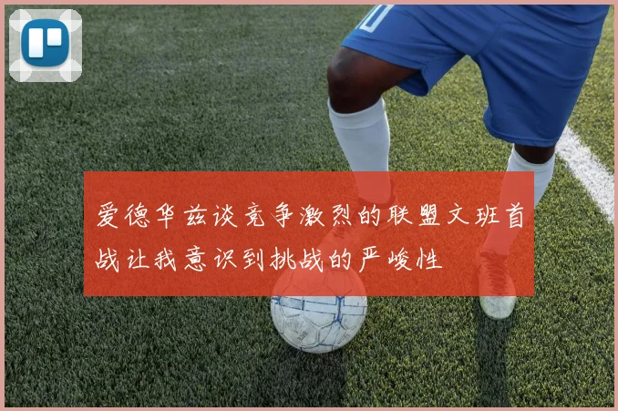 爱德华兹谈竞争激烈的联盟文班首战让我意识到挑战的严峻性