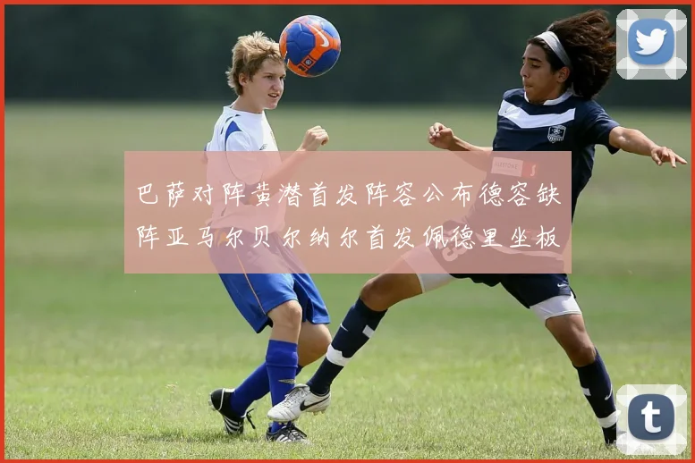 巴萨对阵黄潜首发阵容公布德容缺阵亚马尔贝尔纳尔首发佩德里坐板凳