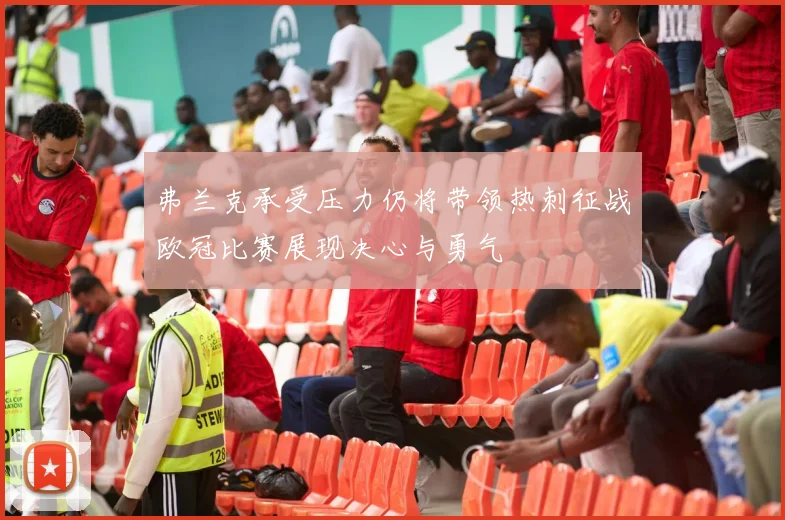 弗兰克承受压力仍将带领热刺征战欧冠比赛展现决心与勇气