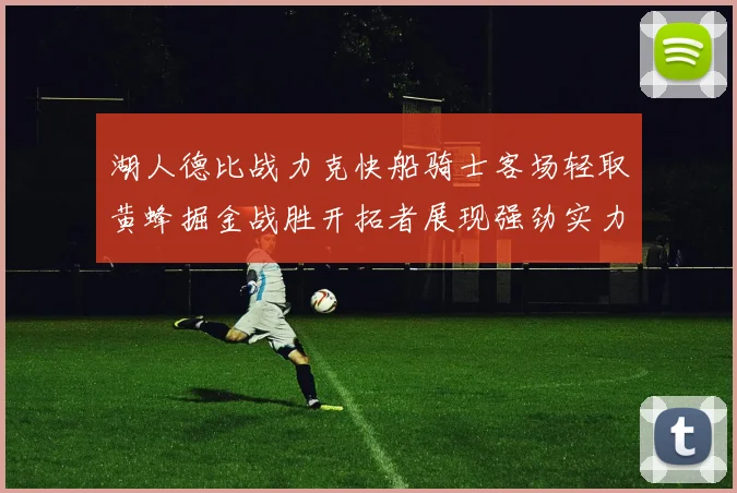 湖人德比战力克快船骑士客场轻取黄蜂掘金战胜开拓者展现强劲实力
