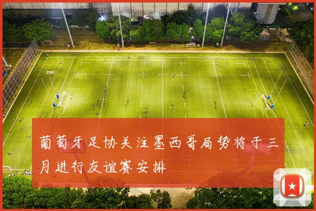 葡萄牙足协关注墨西哥局势将于三月进行友谊赛安排