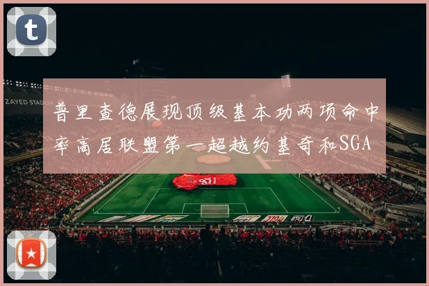 普里查德展现顶级基本功两项命中率高居联盟第一超越约基奇和SGA