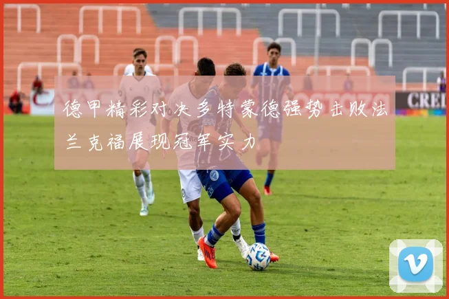 德甲精彩对决多特蒙德强势击败法兰克福展现冠军实力