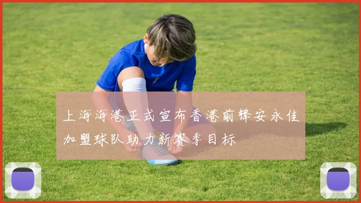 上海海港正式宣布香港前锋安永佳加盟球队助力新赛季目标