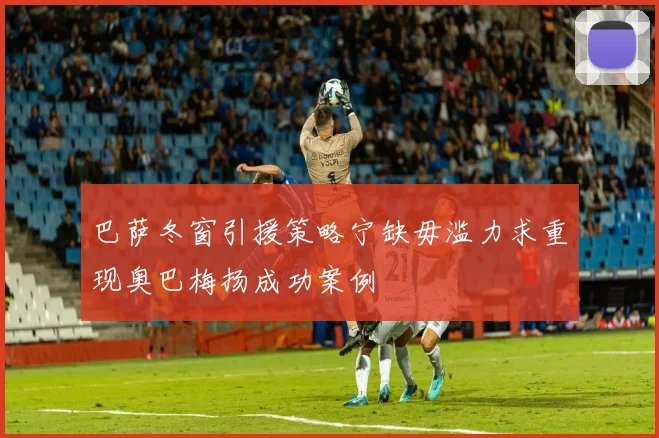 巴萨冬窗引援策略宁缺毋滥力求重现奥巴梅扬成功案例