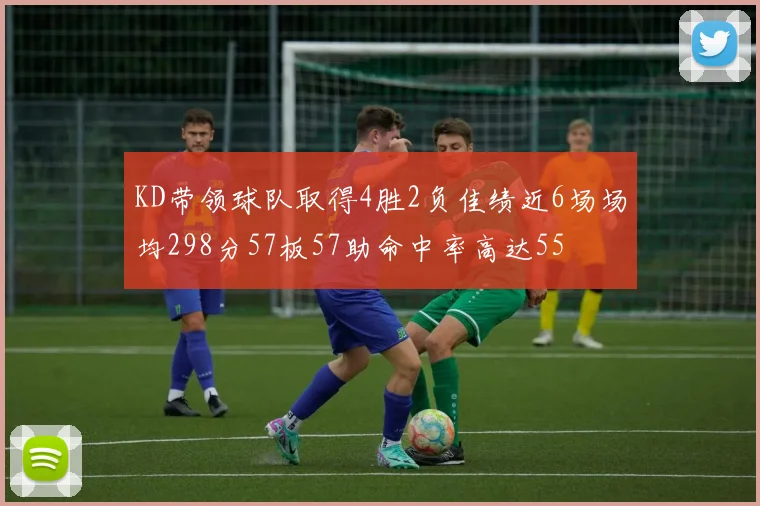 KD带领球队取得4胜2负佳绩近6场场均298分57板57助命中率高达55