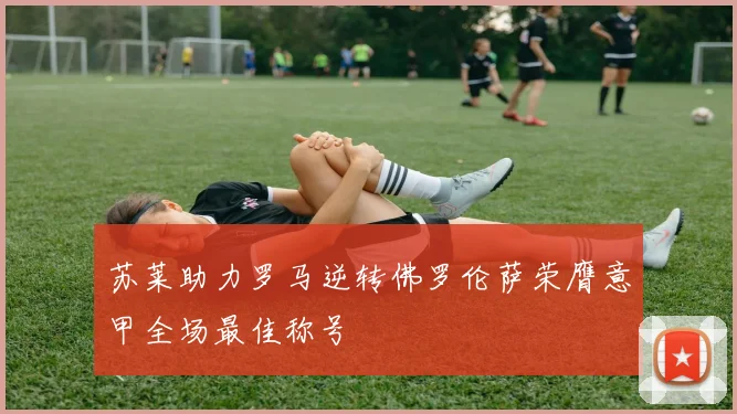 苏莱助力罗马逆转佛罗伦萨荣膺意甲全场最佳称号