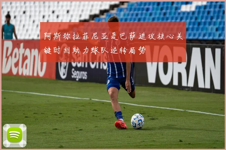 阿斯称拉菲尼亚是巴萨进攻核心关键时刻助力球队逆转局势