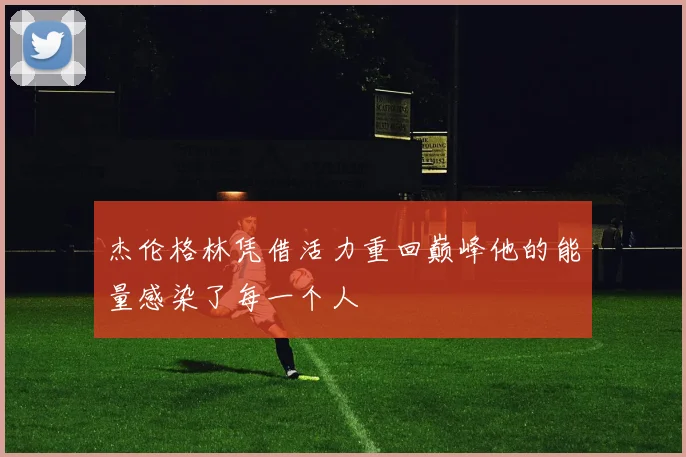 杰伦格林凭借活力重回巅峰他的能量感染了每一个人