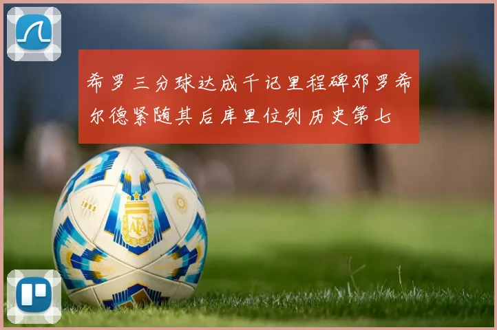 希罗三分球达成千记里程碑邓罗希尔德紧随其后库里位列历史第七